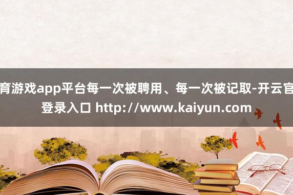 体育游戏app平台每一次被聘用、每一次被记取-开云官网登录入口 http://www.kaiyun.com