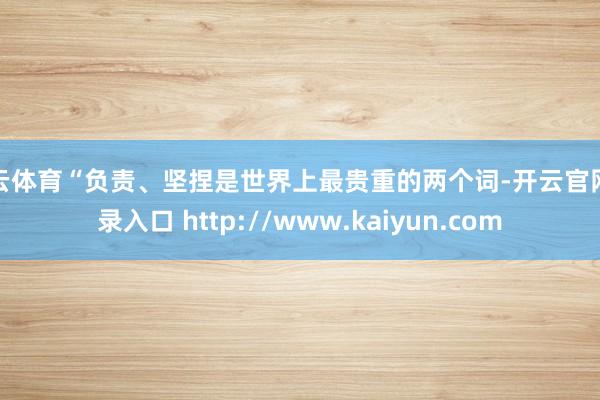 开云体育“负责、坚捏是世界上最贵重的两个词-开云官网登录入口 http://www.kaiyun.com