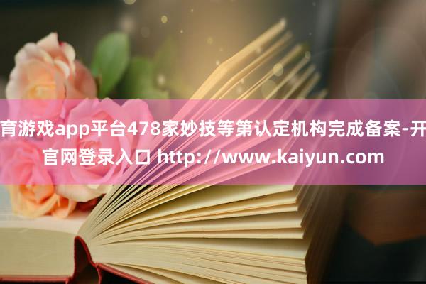 体育游戏app平台478家妙技等第认定机构完成备案-开云官网登录入口 http://www.kaiyun.com