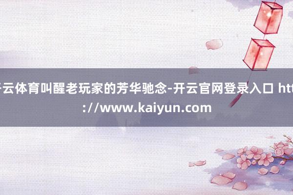 开云体育叫醒老玩家的芳华驰念-开云官网登录入口 http://www.kaiyun.com