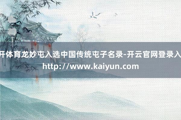 云开体育龙妙屯入选中国传统屯子名录-开云官网登录入口 http://www.kaiyun.com