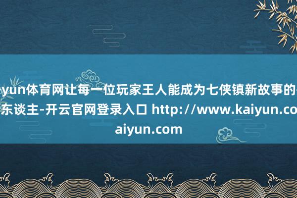 开yun体育网让每一位玩家王人能成为七侠镇新故事的援笔东谈主-开云官网登录入口 http://www.kaiyun.com