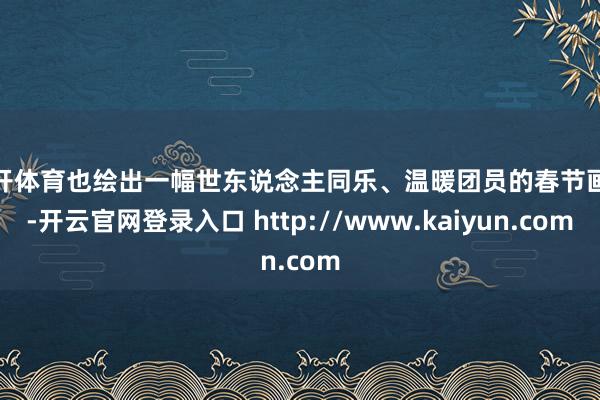 云开体育也绘出一幅世东说念主同乐、温暖团员的春节画卷-开云官网登录入口 http://www.kaiyun.com