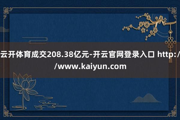 云开体育成交208.38亿元-开云官网登录入口 http://www.kaiyun.com