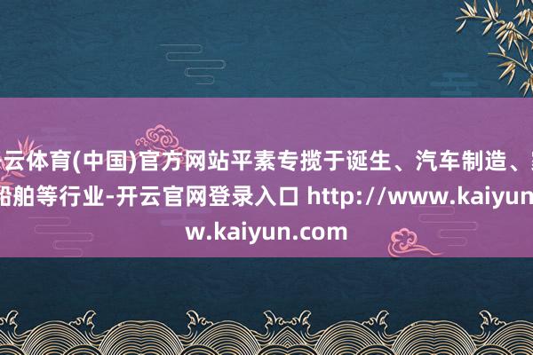 开云体育(中国)官方网站平素专揽于诞生、汽车制造、家电和船舶等行业-开云官网登录入口 http://www.kaiyun.com