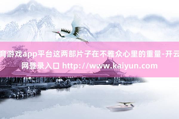 体育游戏app平台这两部片子在不雅众心里的重量-开云官网登录入口 http://www.kaiyun.com