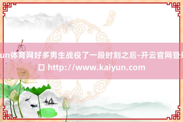 开yun体育网好多男生战役了一段时刻之后-开云官网登录入口 http://www.kaiyun.com