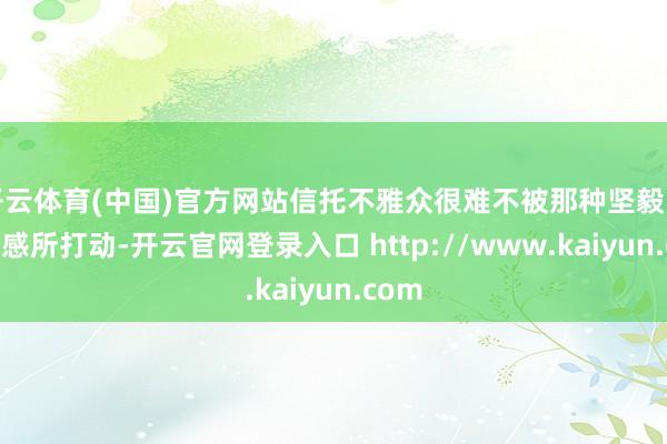 开云体育(中国)官方网站信托不雅众很难不被那种坚毅的信念感所打动-开云官网登录入口 http://www.kaiyun.com