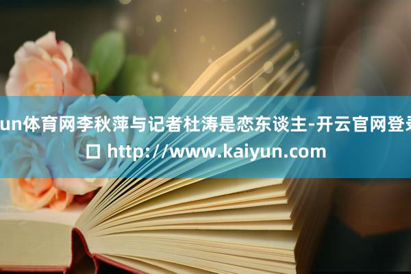 开yun体育网李秋萍与记者杜涛是恋东谈主-开云官网登录入口 http://www.kaiyun.com