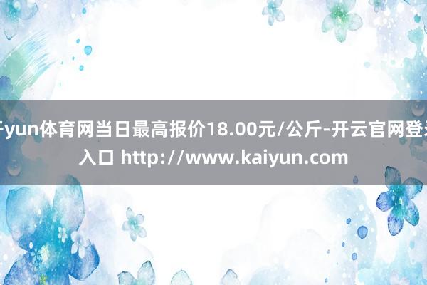 开yun体育网当日最高报价18.00元/公斤-开云官网登录入口 http://www.kaiyun.com