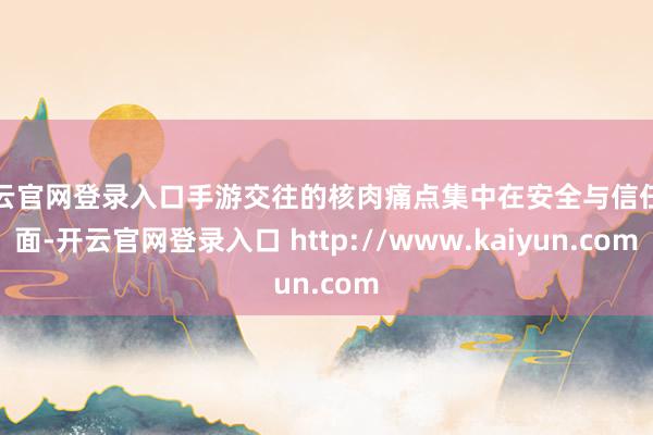开云官网登录入口手游交往的核肉痛点集中在安全与信任层面-开云官网登录入口 http://www.kaiyun.com