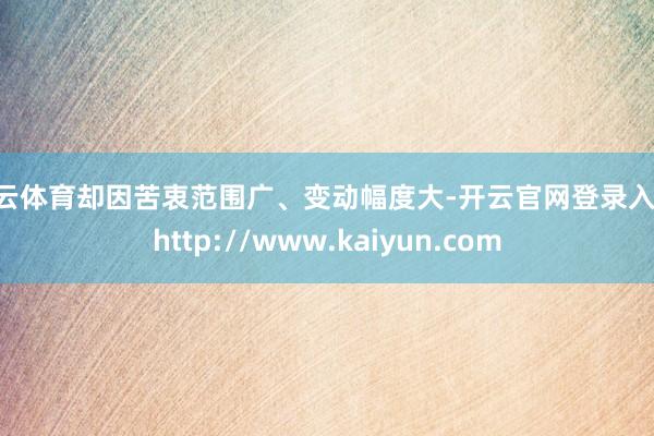 开云体育却因苦衷范围广、变动幅度大-开云官网登录入口 http://www.kaiyun.com