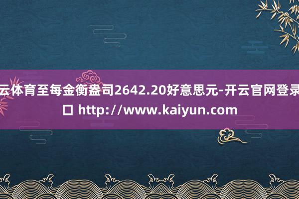 开云体育至每金衡盎司2642.20好意思元-开云官网登录入口 http://www.kaiyun.com
