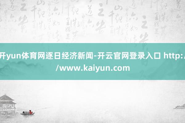 开yun体育网逐日经济新闻-开云官网登录入口 http://www.kaiyun.com