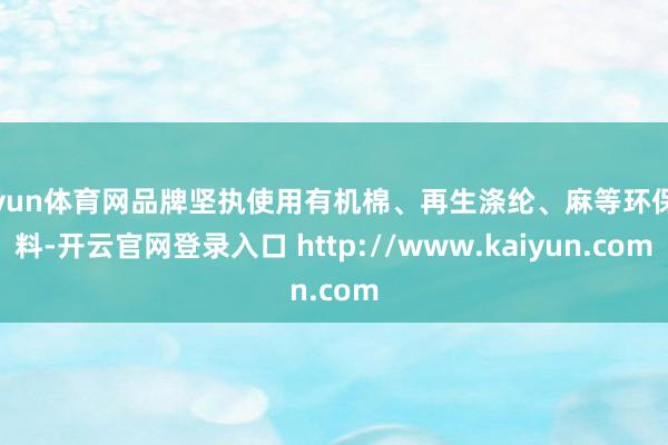 开yun体育网品牌坚执使用有机棉、再生涤纶、麻等环保材料-开云官网登录入口 http://www.kaiyun.com