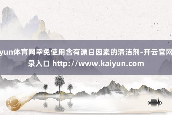 开yun体育网幸免使用含有漂白因素的清洁剂-开云官网登录入口 http://www.kaiyun.com