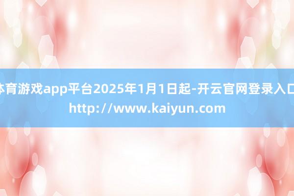 体育游戏app平台2025年1月1日起-开云官网登录入口 http://www.kaiyun.com