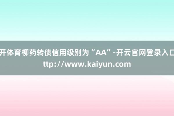 云开体育柳药转债信用级别为“AA”-开云官网登录入口 http://www.kaiyun.com