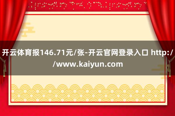开云体育报146.71元/张-开云官网登录入口 http://www.kaiyun.com