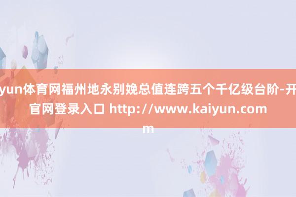 开yun体育网福州地永别娩总值连跨五个千亿级台阶-开云官网登录入口 http://www.kaiyun.com