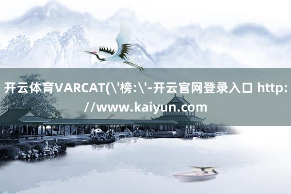 开云体育VARCAT('榜:'-开云官网登录入口 http://www.kaiyun.com