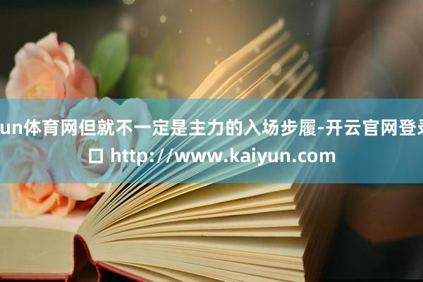 开yun体育网但就不一定是主力的入场步履-开云官网登录入口 http://www.kaiyun.com