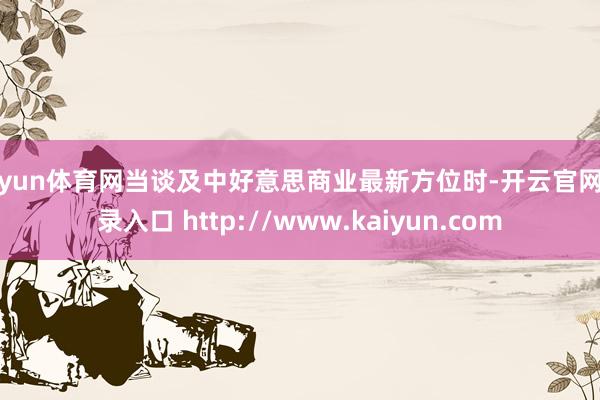 开yun体育网当谈及中好意思商业最新方位时-开云官网登录入口 http://www.kaiyun.com