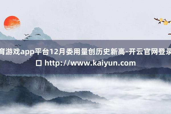 体育游戏app平台12月委用量创历史新高-开云官网登录入口 http://www.kaiyun.com