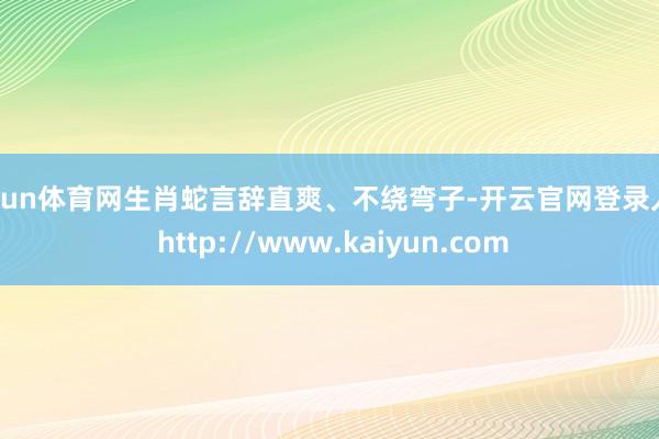 开yun体育网生肖蛇言辞直爽、不绕弯子-开云官网登录入口 http://www.kaiyun.com
