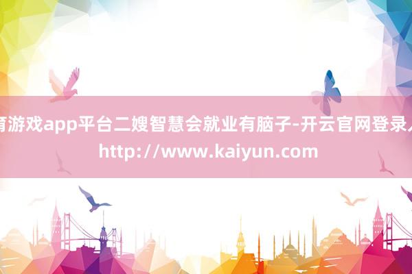 体育游戏app平台二嫂智慧会就业有脑子-开云官网登录入口 http://www.kaiyun.com