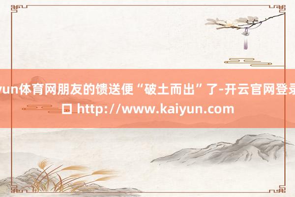 开yun体育网朋友的馈送便“破土而出”了-开云官网登录入口 http://www.kaiyun.com
