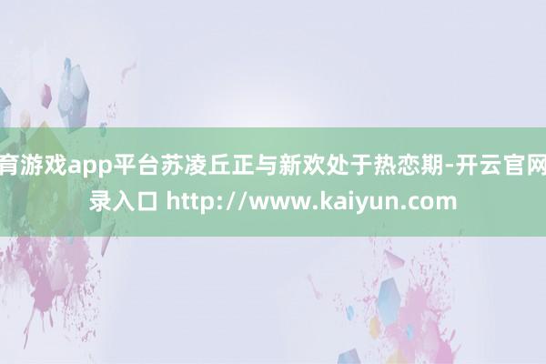 体育游戏app平台苏凌丘正与新欢处于热恋期-开云官网登录入口 http://www.kaiyun.com