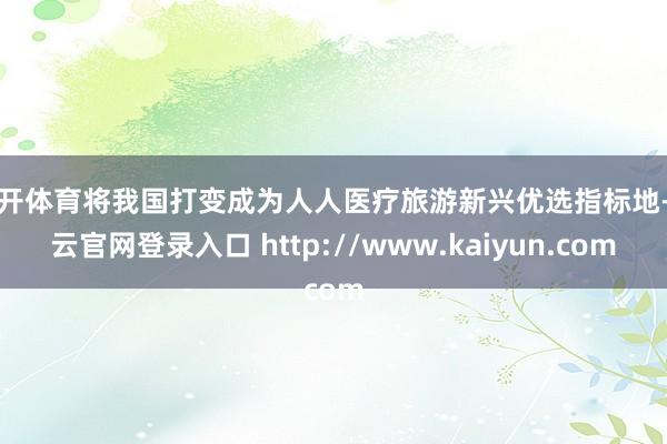 云开体育将我国打变成为人人医疗旅游新兴优选指标地-开云官网登录入口 http://www.kaiyun.com