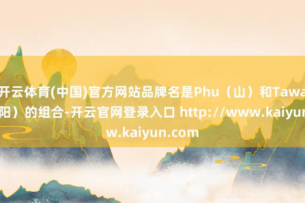 开云体育(中国)官方网站品牌名是Phu（山）和Tawan（太阳）的组合-开云官网登录入口 http://www.kaiyun.com