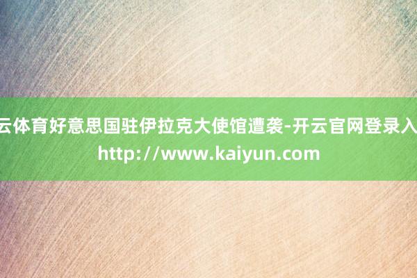 开云体育好意思国驻伊拉克大使馆遭袭-开云官网登录入口 http://www.kaiyun.com
