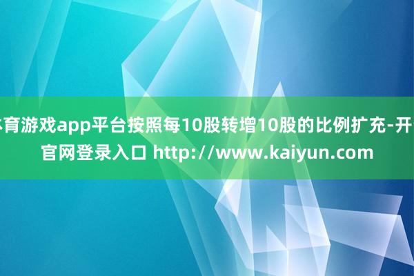 体育游戏app平台按照每10股转增10股的比例扩充-开云官网登录入口 http://www.kaiyun.com