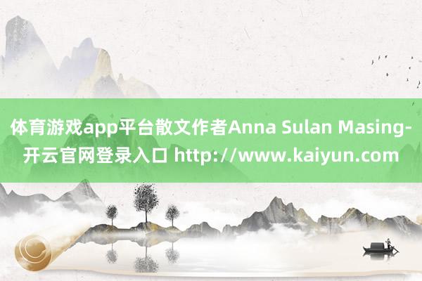 体育游戏app平台散文作者Anna Sulan Masing-开云官网登录入口 http://www.kaiyun.com