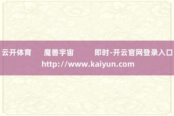 云开体育      魔兽宇宙          即时-开云官网登录入口 http://www.kaiyun.com