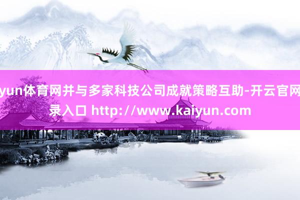 开yun体育网并与多家科技公司成就策略互助-开云官网登录入口 http://www.kaiyun.com