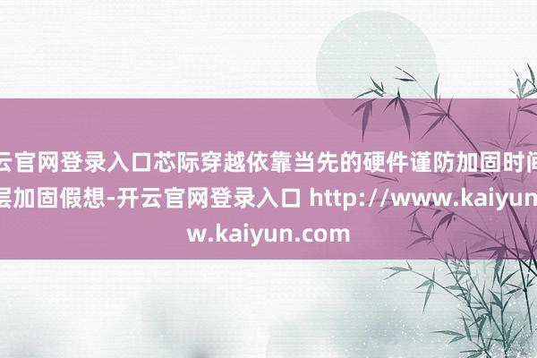 开云官网登录入口芯际穿越依靠当先的硬件谨防加固时间和软件层加固假想-开云官网登录入口 http://www.kaiyun.com