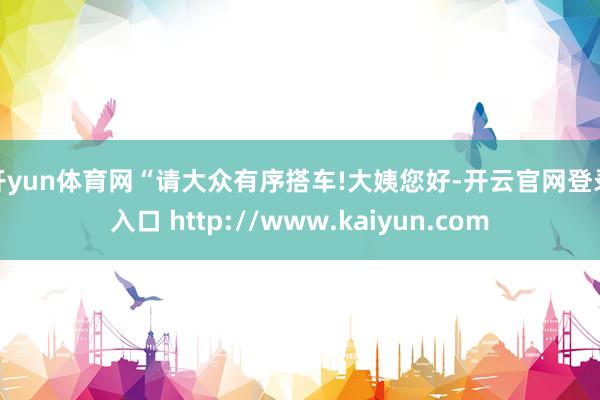 开yun体育网　　“请大众有序搭车!大姨您好-开云官网登录入口 http://www.kaiyun.com