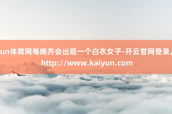 开yun体育网每晚齐会出现一个白衣女子-开云官网登录入口 http://www.kaiyun.com