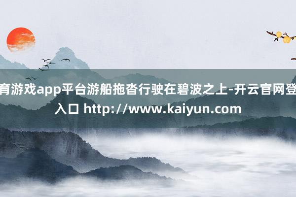 体育游戏app平台游船拖沓行驶在碧波之上-开云官网登录入口 http://www.kaiyun.com