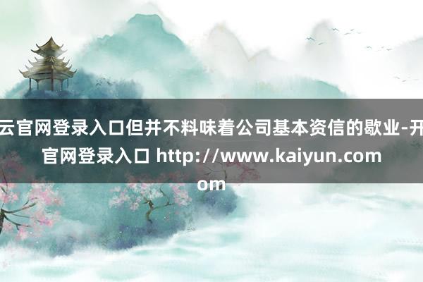 开云官网登录入口但并不料味着公司基本资信的歇业-开云官网登录入口 http://www.kaiyun.com