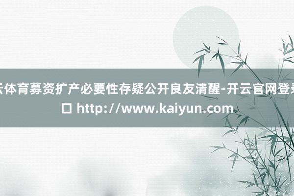 开云体育募资扩产必要性存疑公开良友清醒-开云官网登录入口 http://www.kaiyun.com
