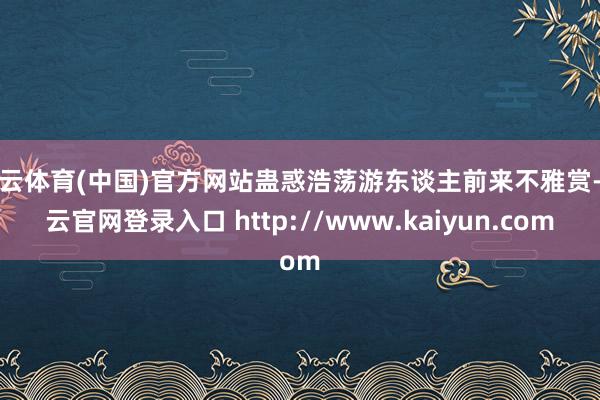 开云体育(中国)官方网站蛊惑浩荡游东谈主前来不雅赏-开云官网登录入口 http://www.kaiyun.com