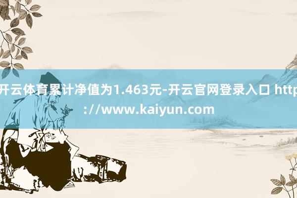 开云体育累计净值为1.463元-开云官网登录入口 http://www.kaiyun.com