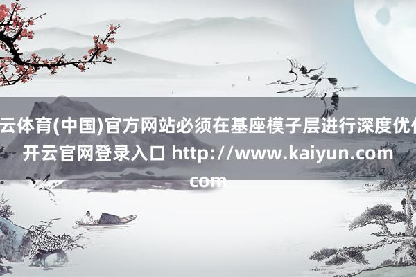 开云体育(中国)官方网站必须在基座模子层进行深度优化-开云官网登录入口 http://www.kaiyun.com