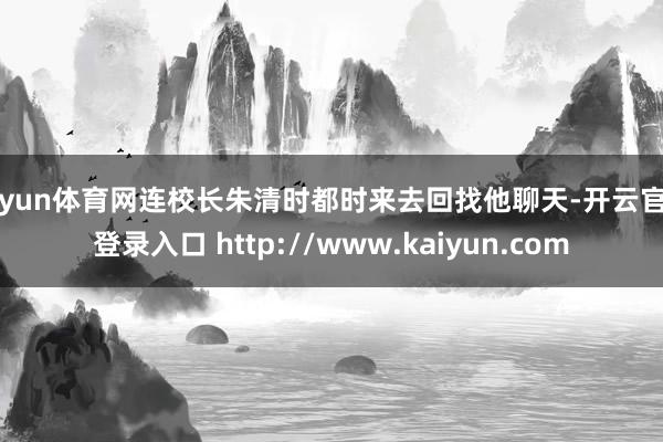 开yun体育网连校长朱清时都时来去回找他聊天-开云官网登录入口 http://www.kaiyun.com