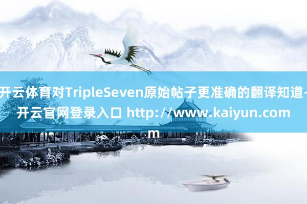 开云体育对TripleSeven原始帖子更准确的翻译知道-开云官网登录入口 http://www.kaiyun.com